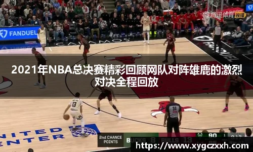 2021年NBA总决赛精彩回顾网队对阵雄鹿的激烈对决全程回放